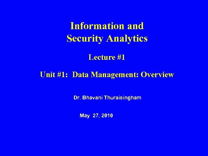 Information and Security Analytics Lecture #1 Unit #1: Data Management: Overview Dr. Bhavani Thuraisingham