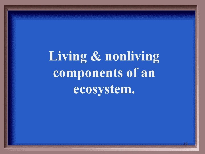 Living & nonliving components of an ecosystem. 10 