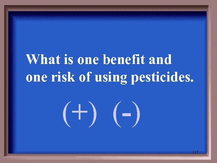 What is one benefit and one risk of using pesticides. (+) (-) 117 
