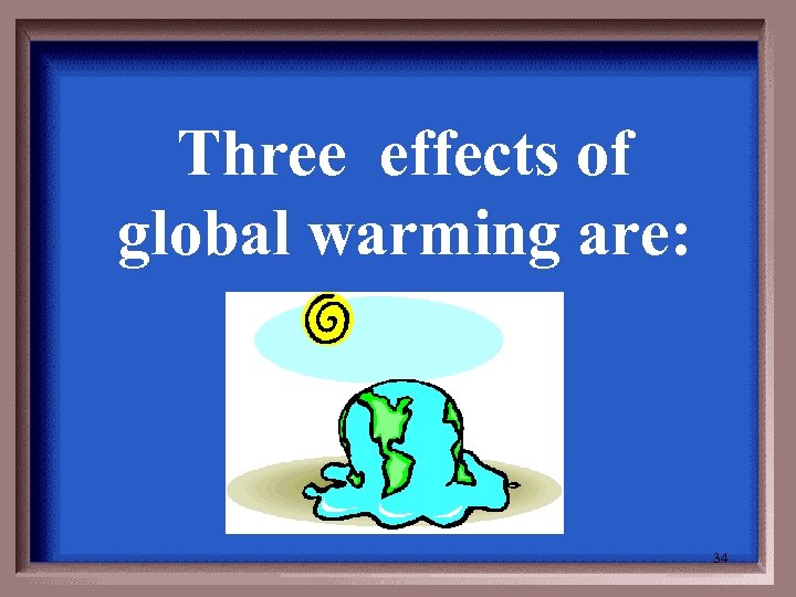 Three effects of global warming are: 34 