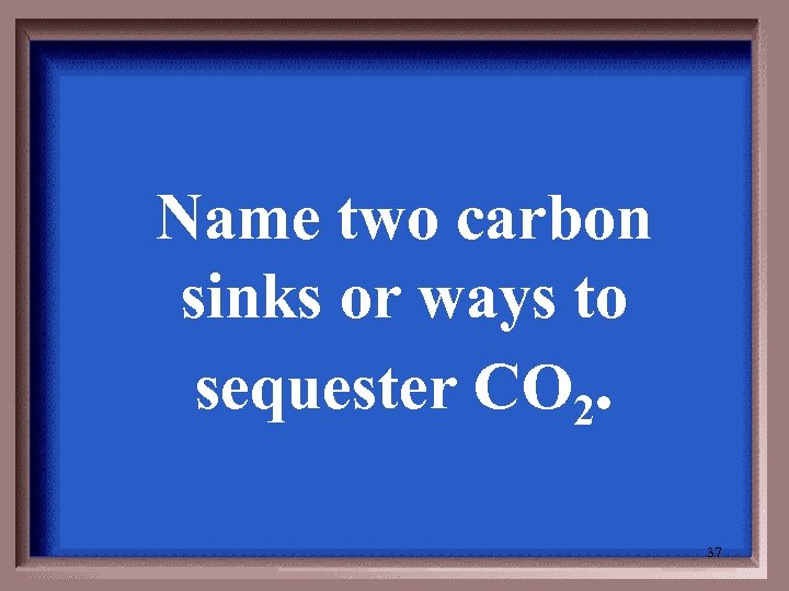 Name two carbon sinks or ways to sequester CO 2. 37 