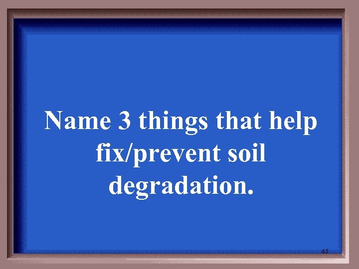 Name 3 things that help fix/prevent soil degradation. 45 