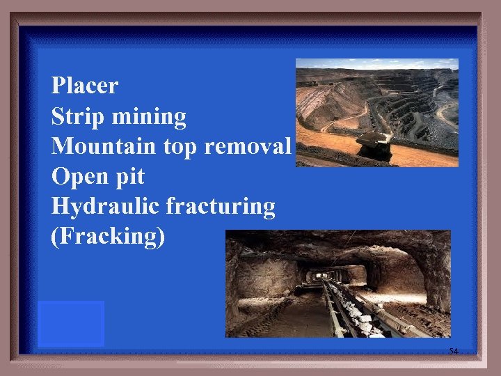 Placer Strip mining Mountain top removal Open pit Hydraulic fracturing (Fracking) 54 