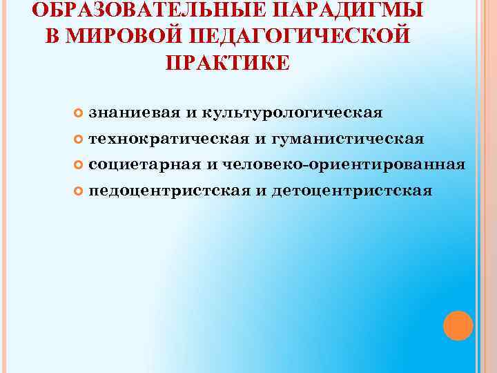 ОБРАЗОВАТЕЛЬНЫЕ ПАРАДИГМЫ В МИРОВОЙ ПЕДАГОГИЧЕСКОЙ ПРАКТИКЕ знаниевая и культурологическая технократическая и гуманистическая социетарная и