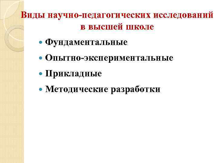 Виды научно-педагогических исследований в высшей школе Фундаментальные Опытно-экспериментальные Прикладные Методические разработки 