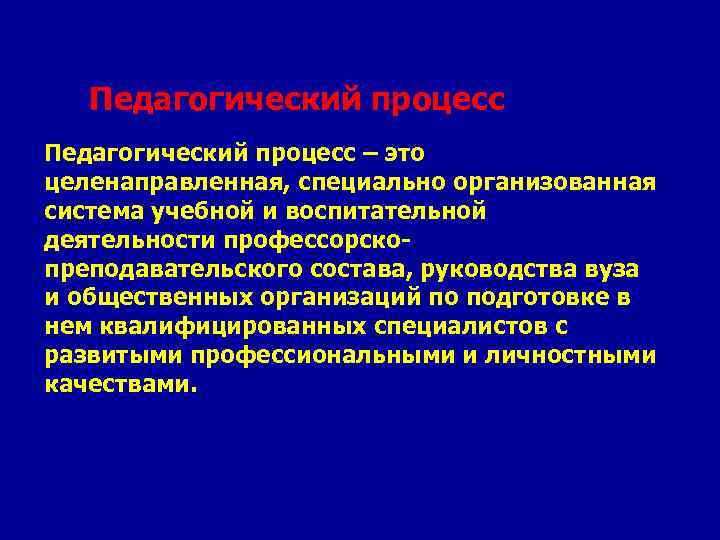 Педагогический процесс – это целенаправленная, специально организованная система учебной и воспитательной деятельности профессорскопреподавательского состава,