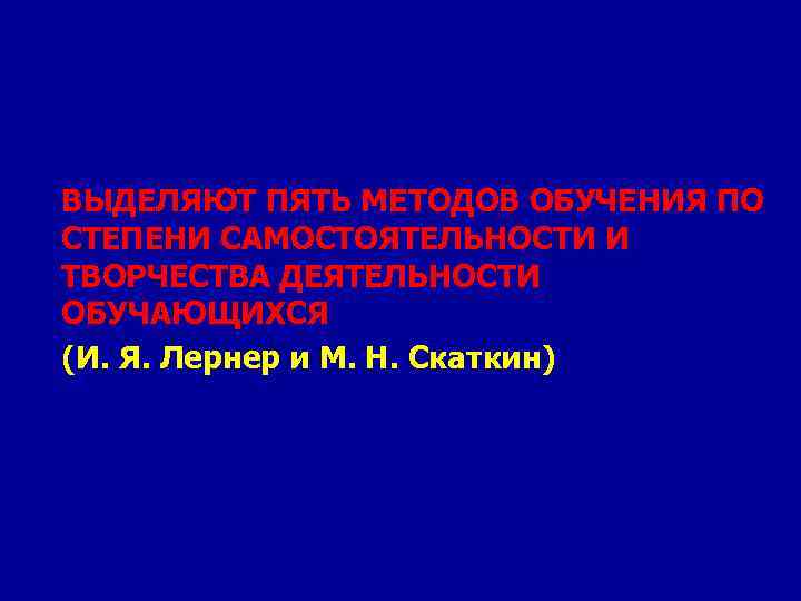 ВЫДЕЛЯЮТ ПЯТЬ МЕТОДОВ ОБУЧЕНИЯ ПО СТЕПЕНИ САМОСТОЯТЕЛЬНОСТИ И ТВОРЧЕСТВА ДЕЯТЕЛЬНОСТИ ОБУЧАЮЩИХСЯ (И. Я. Лернер