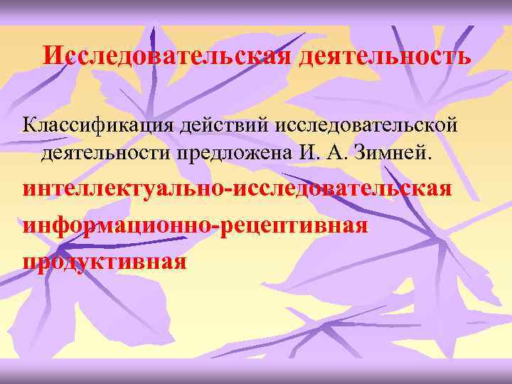 Исследовательская деятельность Классификация действий исследовательской деятельности предложена И. А. Зимней. интеллектуально-исследовательская информационно-рецептивная продуктивная 