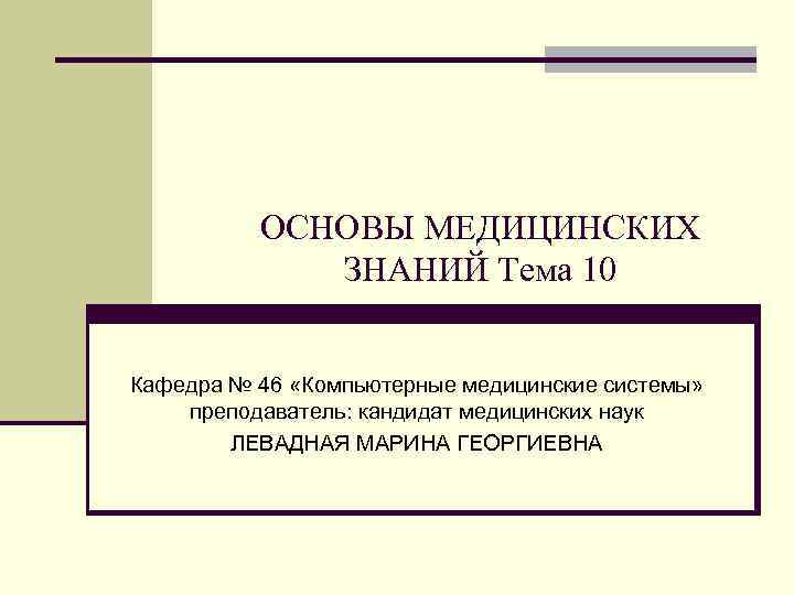 ОСНОВЫ МЕДИЦИНСКИХ ЗНАНИЙ Тема 10 Кафедра № 46 «Компьютерные медицинские системы» преподаватель: кандидат медицинских