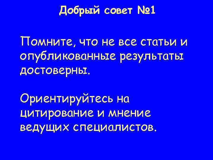 Добрый совет № 1 Помните, что не все статьи и опубликованные результаты достоверны. Ориентируйтесь