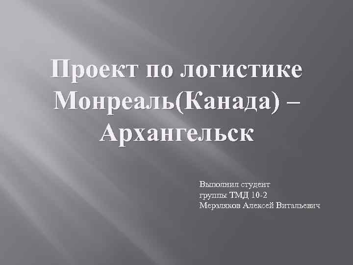 Проект по логистике Монреаль(Канада) – Архангельск Выполнил студент группы ТМД 10 -2 Мерзляков Алексей