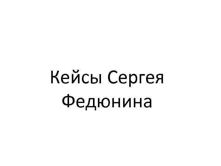Кейсы Сергея Федюнина 