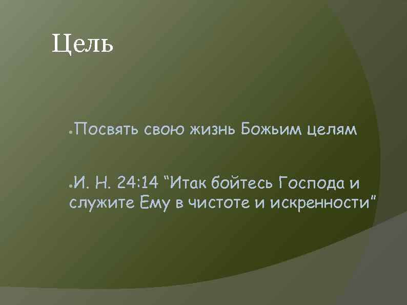 Цель ● Посвять свою жизнь Божьим целям И. Н. 24: 14 “Итак бойтесь Господа