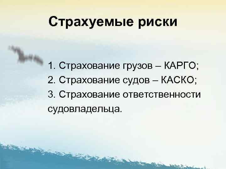 Страхуемые риски 1. Страхование грузов – КАРГО; 2. Страхование судов – КАСКО; 3. Страхование