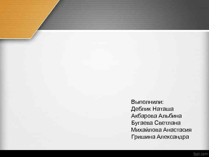 Выполнили: Деблик Наташа Акбарова Альбина Бугаева Светлана Михайлова Анастасия Гришина Александра 