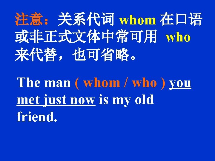 注意：关系代词 whom 在口语 或非正式文体中常可用 who 来代替，也可省略。 The man ( whom / who ) you