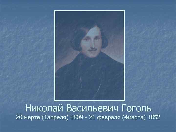 Николай Васильевич Гоголь 20 марта (1 апреля) 1809 - 21 февраля (4 марта) 1852