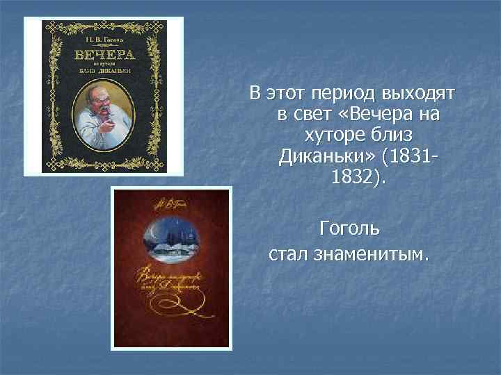 В этот период выходят в свет «Вечера на хуторе близ Диканьки» (18311832). Гоголь стал
