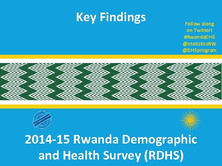 Key Findings Follow along on Twitter! #Rwanda. DHS @statistics. RW @DHSprogram 2014 -15 Rwanda