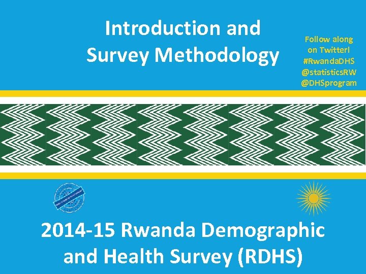 Introduction and Survey Methodology Follow along on Twitter! #Rwanda. DHS @statistics. RW @DHSprogram 2014