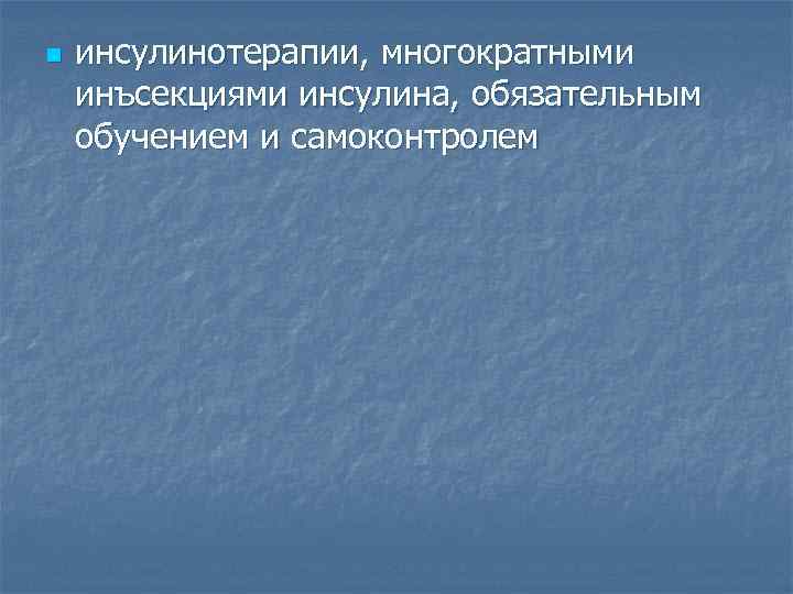n инсулинотерапии, многократными инъсекциями инсулина, обязательным обучением и самоконтролем 
