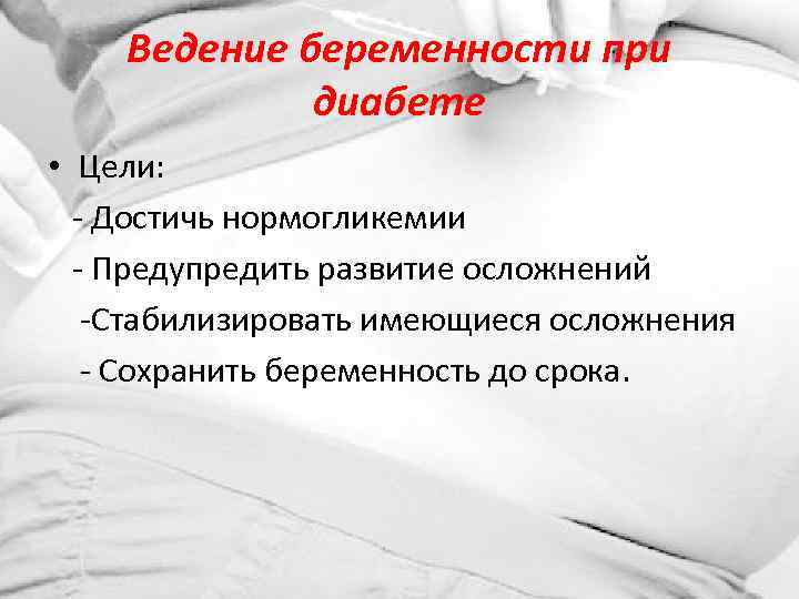 Ведение беременности при диабете • Цели: - Достичь нормогликемии - Предупредить развитие осложнений -Стабилизировать