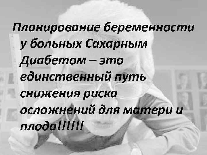 Планирование беременности у больных Сахарным Диабетом – это единственный путь снижения риска осложнений для