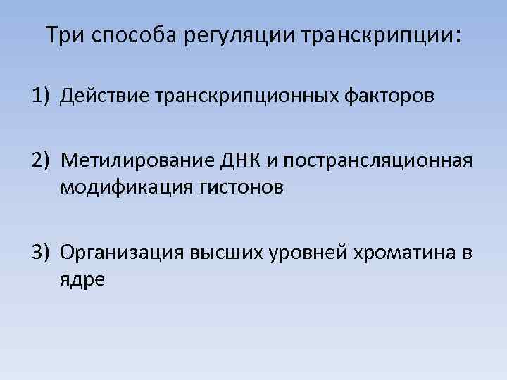 Три способа регуляции транскрипции: 1) Действие транскрипционных факторов 2) Метилирование ДНК и пострансляционная модификация