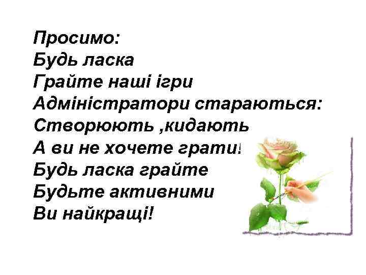 Просимо: Будь ласка Грайте наші ігри Адміністратори стараються: Створюють , кидають А ви не