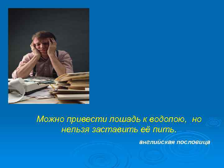 Можно привести лошадь к водопою, но нельзя заставить её пить. английская пословица 