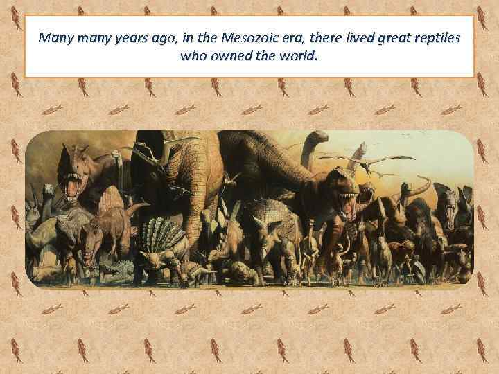 Many many years ago, in the Mesozoic era, there lived great reptiles who owned