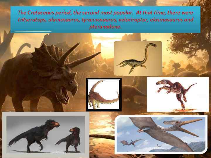 The Cretaceous period, the second most popular. At that time, there were tritseratops, alamosaurus,
