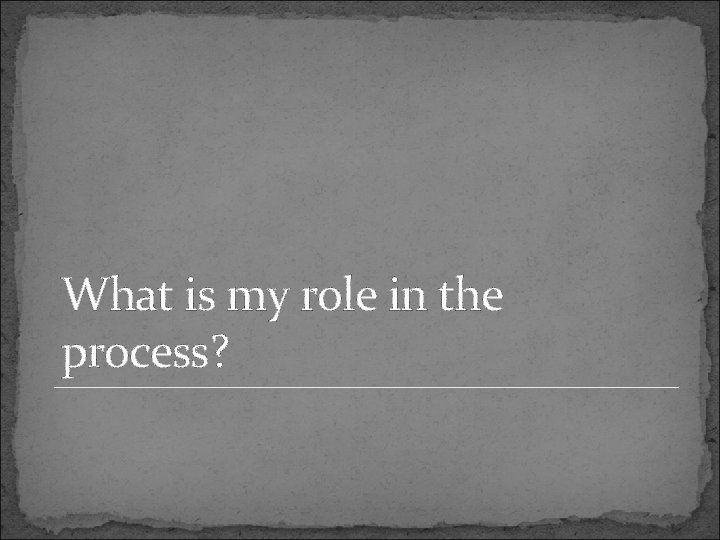 What is my role in the process? 