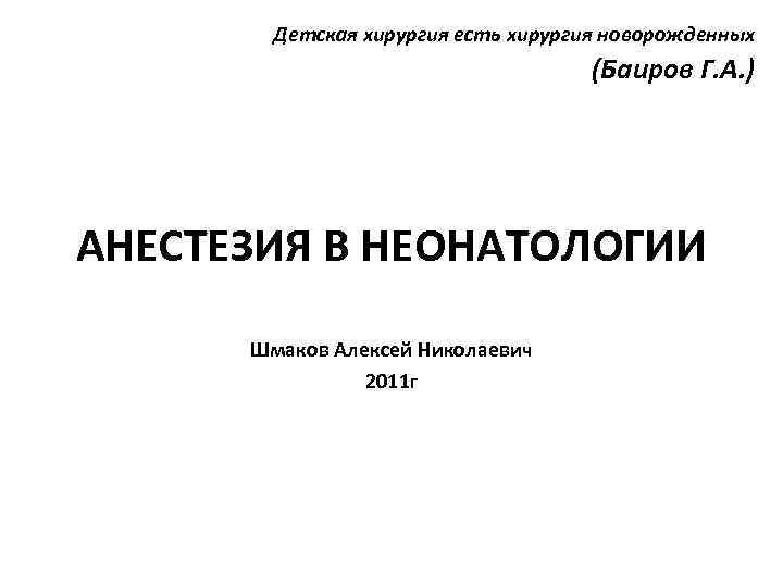 Детская хирургия есть хирургия новорожденных (Баиров Г. А. ) АНЕСТЕЗИЯ В НЕОНАТОЛОГИИ Шмаков Алексей