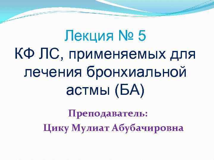 Лекция № 5 КФ ЛС, применяемых для лечения бронхиальной астмы (БА) Преподаватель: Цику Мулиат