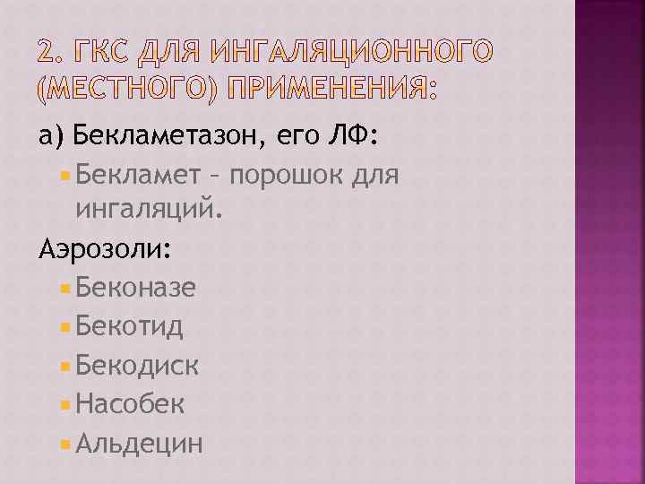а) Бекламетазон, его ЛФ: Бекламет – порошок для ингаляций. Аэрозоли: Беконазе Бекотид Бекодиск Насобек