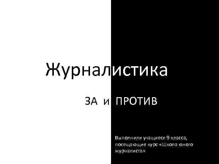 Журналистика ЗА и ПРОТИВ Выполнили учащиеся 9 класса, посещающие курс «Школа юного журналиста» 