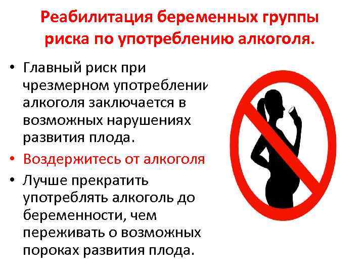 Реабилитация беременных группы риска по употреблению алкоголя. • Главный риск при чрезмерном употреблении алкоголя