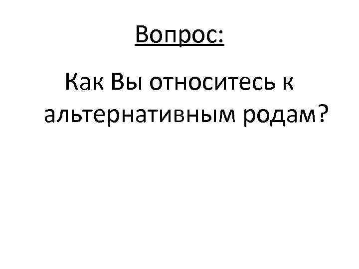 Вопрос: Как Вы относитесь к альтернативным родам? 