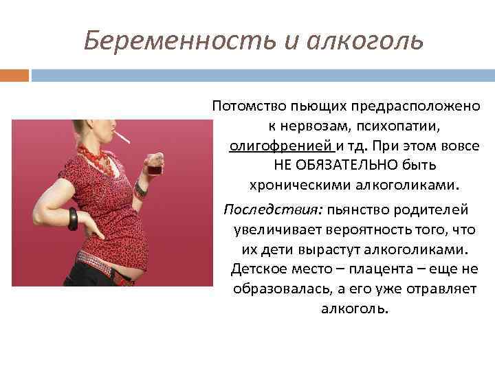 Беременность и алкоголь Потомство пьющих предрасположено к нервозам, психопатии, олигофренией и тд. При этом