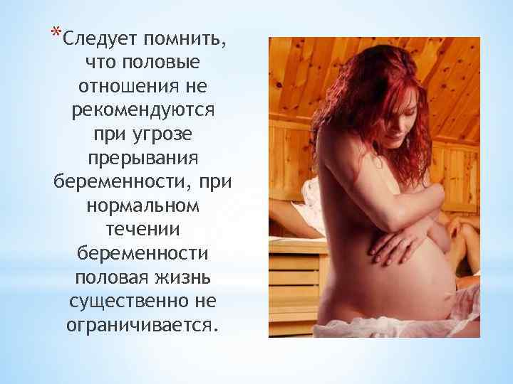 *Следует помнить, что половые отношения не рекомендуются при угрозе прерывания беременности, при нормальном течении