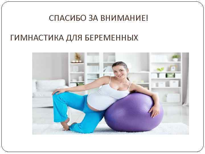 СПАСИБО ЗА ВНИМАНИЕ! ГИМНАСТИКА ДЛЯ БЕРЕМЕННЫХ Супрунова Наталья 201 ак 