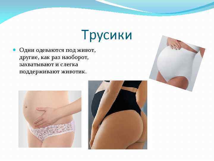 Трусики Одни одеваются под живот, другие, как раз наоборот, захватывают и слегка поддерживают животик.