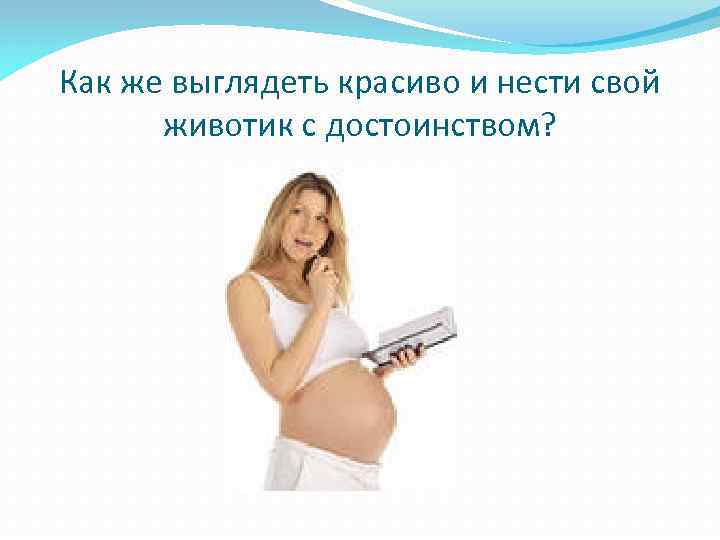 Как же выглядеть красиво и нести свой животик с достоинством? 