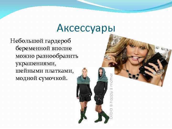 Аксессуары Небольшой гардероб беременной вполне можно разнообразить украшениями, шейными платками, модной сумочкой. 