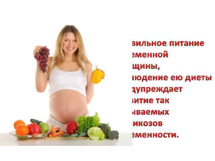 Правильное питание беременной женщины, соблюдение ею диеты предупреждает развитие так называемых токсикозов беременности. 