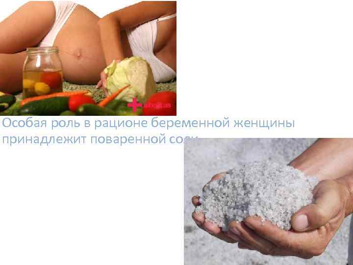 Особая роль в рационе беременной женщины принадлежит поваренной соли. 
