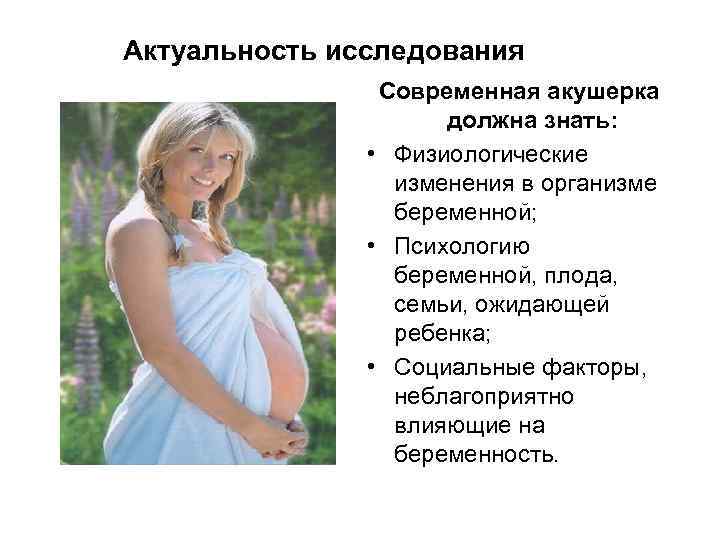 Актуальность исследования Современная акушерка должна знать: • Физиологические изменения в организме беременной; • Психологию