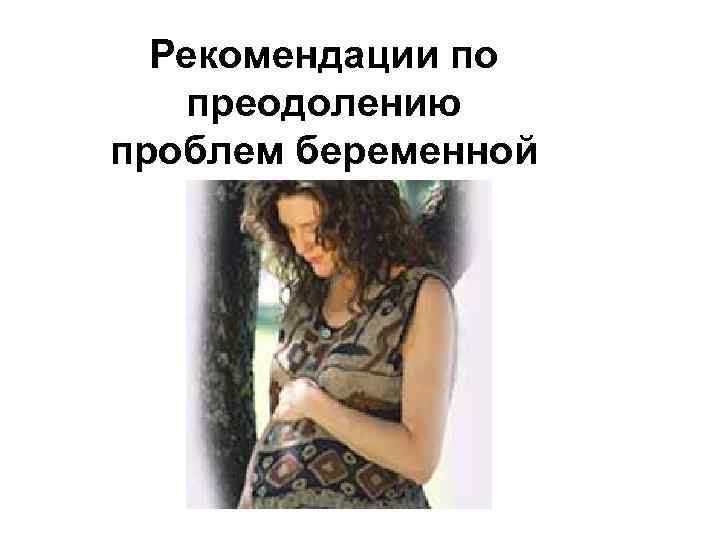 Рекомендации по преодолению проблем беременной 