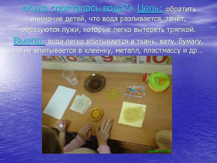 «Куда спряталась вода? » Цель: обратить внимание детей, что вода разливается, течёт, образуются